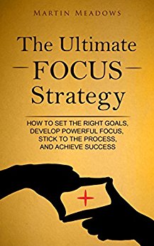 The Ultimate Focus Strategy: How to Set the Right Goals, Develop Powerful Focus, Stick to the Process, and Achieve Success