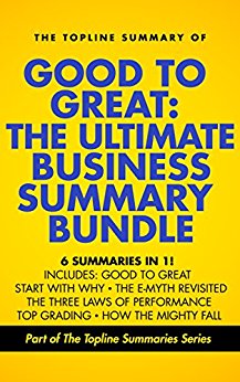 Good to Great: The Ultimate Business Summary Bundle including Topline Summaries of Good to Great, Start with Why, The E-Myth Revisited, Three Laws of Performance, Topgrading and How the Mighty Fall