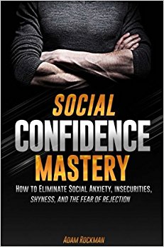 Social Confidence Mastery: How to Eliminate Social Anxiety, Insecurities, Shyness, And The Fear of Rejection