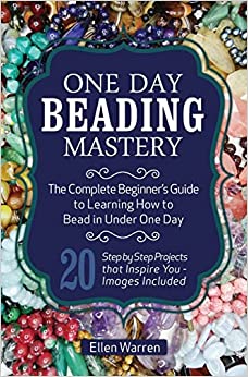One Day Beading Mastery: The Complete Beginner's Guide to Learn How to Bead in Under One Day -10 Step by Step Bead Projects That Inspire You - Images Included (CRAFTS FOR EVERYBODY)