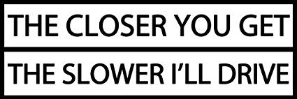 American Vinyl The Closer You Get The Slower I'll Drive Bumper Sticker (Funny car Tailgate)