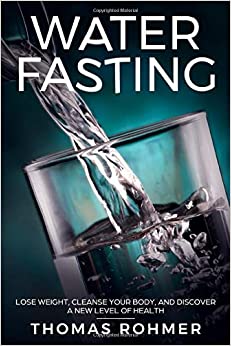 Water Fasting: Lose Weight, Cleanse Your Body, and Experience a New Level of Health