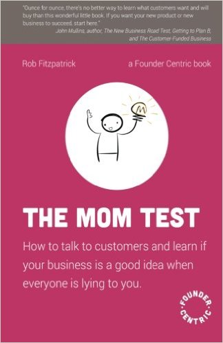 The Mom Test: How to talk to customers & learn if your business is a good idea when everyone is lying to you