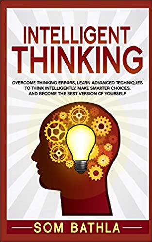 Intelligent Thinking: Overcome Thinking Errors, Learn Advanced Techniques to Think Intelligently, Make Smarter Choices, and Become the Best Version of Yourself