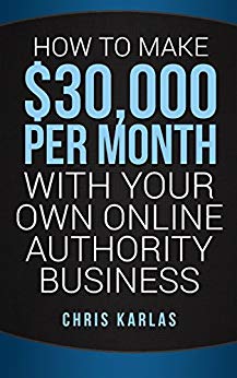 How to Make 30,000 Per Month With Your Own Online Authority Business: Make Money Online with The Only Method that Actually Works