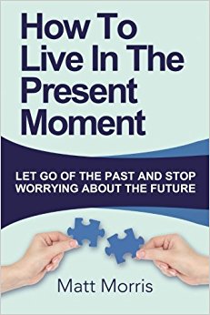 How To Live In The Present Moment: : Let Go Of The Past And Stop Worrying About Th (Life Coaching, Mindfulness For Beginners, How To Stop Worrying and ... How to Improve Your Social Skills) (Volume 1)