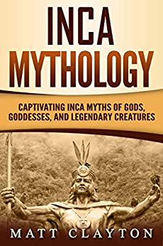 Inca Mythology: Captivating Inca Myths of Gods, Goddesses, and Legendary Creatures