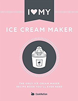 I Love My Ice Cream Maker: The only ice cream maker recipe book you'll ever need