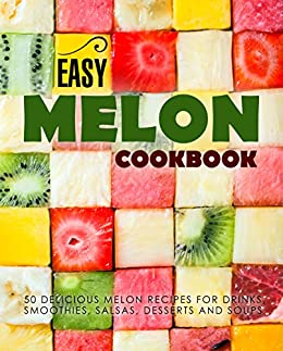 Easy Melon Cookbook: 50 Delicious Melon Recipes for Drinks, Smoothies, Salsas, Desserts and Soups (2nd Edition)