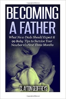 Becoming a Father: What New Dads Should Expect & 99 Baby Tips to Survive Your Newborn's First Three Months