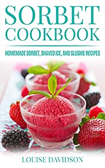 Sorbet Cookbook: Homemade Sorbet, Shaved Ice, and Slushie Recipes (Frozen Dessert Cookbooks)