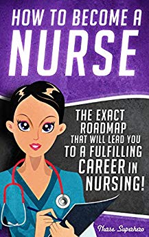 How to Become a Nurse: The Exact Roadmap That Will Lead You to a Fulfilling Career in Nursing! (NCLEX Review Book Included) (Registered Nurse, Licensed ... Certified Nursing Assistant, Job Hunting 1)