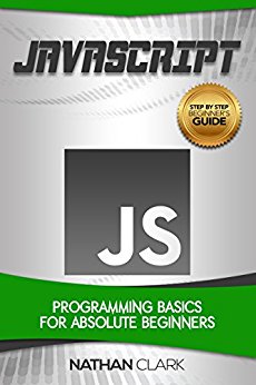 JavaScript: Programming Basics for Absolute Beginners (Step-By-Step JavaScript Book 1)