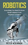 Robotics Everything You Need to Know About Robotics From Beginner to Expert Robotics Mastery Robotics 101
