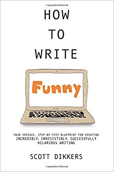 How To Write Funny: Your Serious, Step-By-Step Blueprint For Creating Incredibly, Irresistibly, Successfully Hilarious Writing (Scott Dikkers' How To Write) (Volume 1)