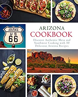 Arizona Cookbook: Discover Authentic Mesa and Southwest Cooking with 50 Delicious Arizona Recipes