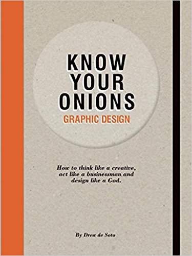 Know Your Onions - Graphic Design: How to Think Like a Creative, Act like a Businessman and Design Like a God