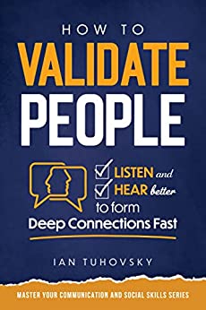 How to Validate People: Listen and Hear Better to Form Deep Connections Fast (Master Your Communication and Social Skills)