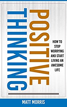 Positive Thinking: How To Stop Worrying and Start Living An Awesome Life (Positivity, Positivity & Spirituality, Self Help Books, Positive Thinking Books Book 1)