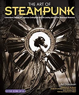 The Art of Steampunk, Revised Second Edition: Extraordinary Devices and Ingenious Contraptions from the Leading Artists of the Steampunk Movement