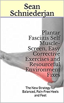 Plantar Fasciitis Self Muscle-Screen, Easy Corrective Exercises and Resourceful Environment Fixes: The New Strategy for Balanced, Pain-Free Heels and Feet