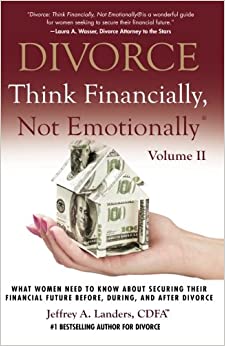 DIVORCE: Think Financially, Not Emotionally® Volume II: What Women Need To Know About Securing Their Financial Future Before, During, and After Divorce