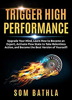 Trigger High Performance: Upgrade Your Mind, Learn Effectively to Become an Expert, Activate Flow State to Take Relentless Action, and Perform At Your Best (Personal Mastery Series Book 3)