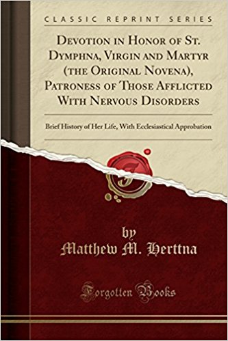 Devotion in Honor of St. Dymphna, Virgin and Martyr (the Original Novena), Patroness of Those Afflicted With Nervous Disorders: Brief History of Her ... Ecclesiastical Approbation (Classic Reprint)