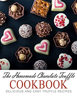 The Homemade Chocolate Truffle Cookbook: Delicious and Easy Truffle Recipes (2nd Edition)