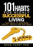 101 Habits for Highly Successful Living Your Keys to Acquiring Excellent Health Wealth and Happiness