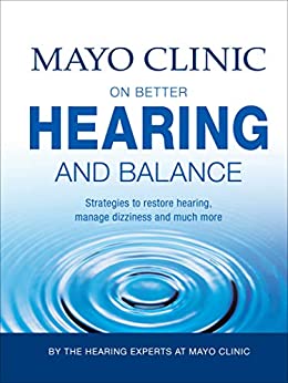 Mayo Clinic on Better Hearing and Balance: Strategies to Restore Hearing, Manage Dizziness and Much More