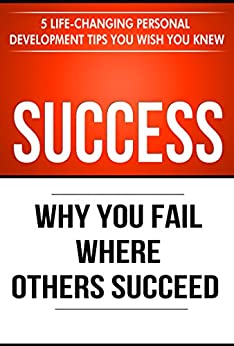 Success: Why You Fail Where Others Succeed - 5 Life-Changing Personal Development Tips You Wish You Knew (Success Principles Book 1) (English Edition)