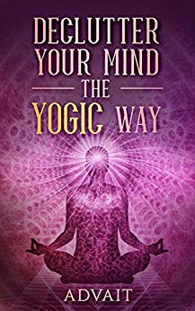 Declutter Your Mind The Yogic Way: 15 Ultimate Secrets of the Ancient Indian Seers to Eliminate Mental Clutter, get rid of Negative Thoughts, Relieve Anxiety and have a Peaceful Mind all the time