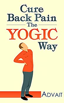 Cure Back Pain The Yogic Way: How to cure back pain using ancient Indian healing systems of Yoga, Mudras and Ayurveda to get rid of your pain medications forever.