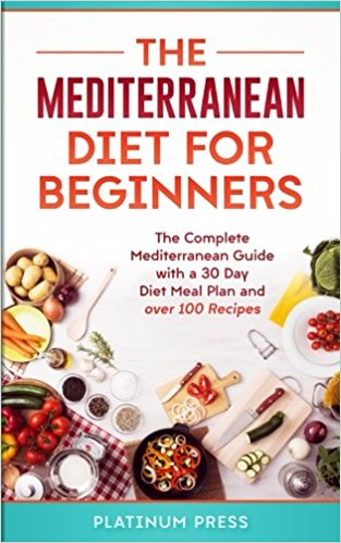 The Mediterranean Diet for Beginners: The Complete Mediterranean Diet with a 30 Day Meal Plan and Over 100 Recipes