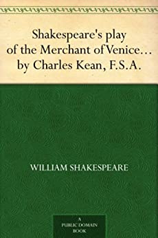 Shakespeare's play of the Merchant of Venice Arranged for Representation at the Princess's Theatre, with Historical and Explanatory Notes by Charles Kean, F.S.A.