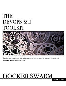 The DevOps 2.1 Toolkit: Docker Swarm: Building, testing, deploying, and monitoring services inside Docker Swarm clusters (The DevOps Toolkit Series)
