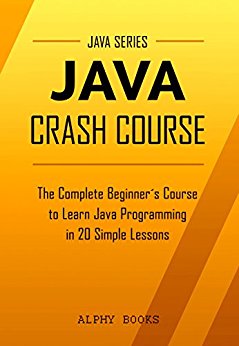 Java: Java Crash Course - The Complete Beginner's Course to Learn Java Programming in 21 Clear-Cut Lessons - Including Dozens of Practical Examples & Exercises (Java Series)