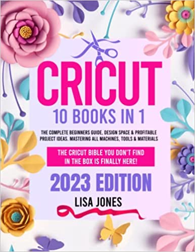 CRICUT: 10 BOOKS IN 1: The Complete Beginners Guide, Design Space & Profitable Project Ideas. Mastering All Machines, Tools & Materials | The Cricut Bible You Don't Find in the Box is Finally Here!
