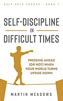 Self-Discipline in Difficult Times: Pressing Ahead (or Not) When Your World Turns Upside Down (Self-Help Essays Book 1)