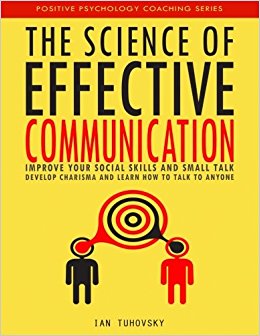 The Science of Effective Communication: Improve Your Social Skills and Small Talk, Develop Charisma and Learn How to Talk to Anyone (Positive Psychology Coaching Series) (Volume 15)