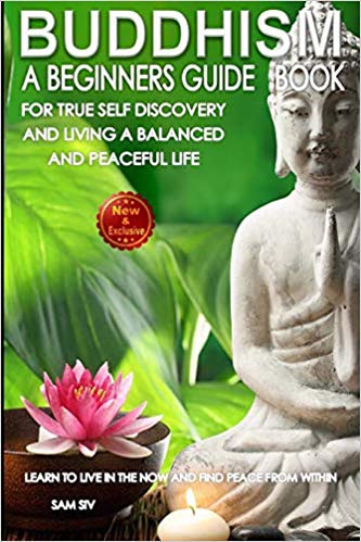 Buddhism: A Beginners Guide Book For True Self Discovery and Living A Balanced and Peaceful Life: Learn To Live in The Now and Find Peace From Within ... / Buddhist Books By Sam Siv) (Volume 1)