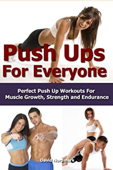 Push Ups: For Everyone– Perfect Pushup Workouts For Muscle Growth, Strength and Endurance (home workouts, workout routines, build muscle, strength training, exercise workout Book 3)