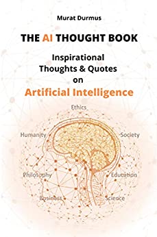 THE AI THOUGHT BOOK: Inspirational Thoughts & Quotes on Artificial Intelligence (including 13 colored illustrations & 3 essays for the fundamental understanding of AI)