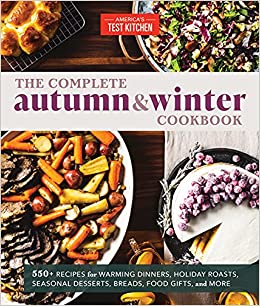 The Complete Autumn and Winter Cookbook: 550  Recipes for Warming Dinners, Holiday Roasts, Seasonal Desserts, Breads, Foo d Gifts, and More (The Complete ATK Cookbook Series)