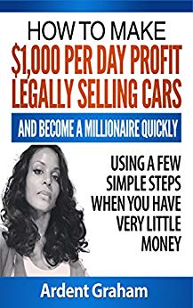 HOW TO MAKE $1,000 PER DAY PROFIT LEGALLY SELLING CARS AND BECOME A MILLIONAIRE QUICKLY USING A FEW SIMPLE STEPS WHEN YOU HAVE VERY LITTLE MONEY (Early Independent Wealth Book 1)