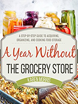 A Year Without the Grocery Store: A Step by Step Guide to Acquiring, Organizing, and Cooking Food Storage