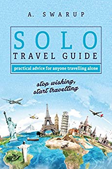 Solo Travel Guide - Practical Tips for Anyone Travelling Alone: Stop Wishing, Start Travelling.