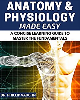 Anatomy and Physiology: Anatomy and Physiology Made Easy: A Concise Learning Guide to Master the Fundamentals (Anatomy and Physiology, Human Anatomy, Human Physiology, Human Anatomy and Physiology)