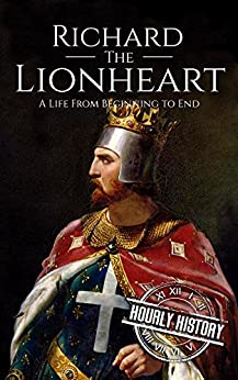 Richard the Lionheart: A Life From Beginning to End (Biographies of British Royalty)